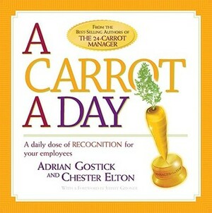 A Carrot a Day: A Daily Dose of Recognition for Your Employees by Chester Elton, Adrian Gostick