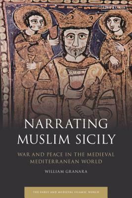 Narrating Muslim Sicily: War and Peace in the Medieval Mediterranean World by William Granara