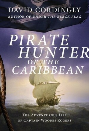 Pirate Hunter of the Caribbean: The Adventurous Life of Captain Woodes Rogers by David Cordingly