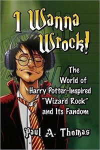 I Wanna Wrock!: The World of Harry Potter-Inspired Wizard Rock and Its Fandom by Paul A Thomas