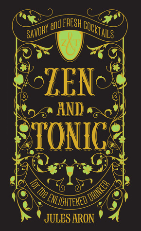 Zen and Tonic: Savory and Fresh Cocktails for the Enlightened Drinker by Jules Aron