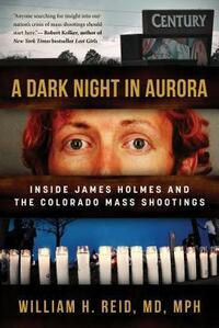 A Dark Night in Aurora: Inside James Holmes and the Colorado Mass Shootings by William H. Reid
