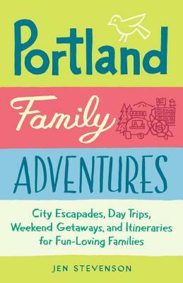Portland Family Adventures: City Escapades, Day Trips, Weekend Getaways, and Itineraries for Fun-Loving Families by Jen Stevenson