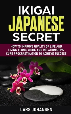 Ikigai Japanese Secret: How to Improve Quality of Life and Living Along, Work and Relationships: Cure Procrastination to Achieve Success by Lars Johansen
