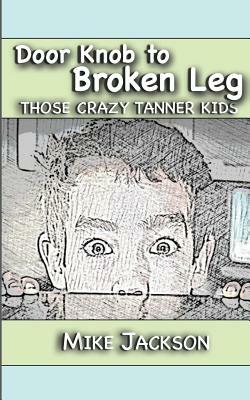 Door Knob to Broken Leg: Those Crazy Tanner Kids by Mike Jackson