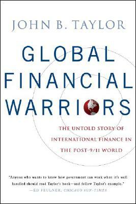 Global Financial Warriors: The Untold Story of International Finance in the Post-9/11 World by John B. Taylor