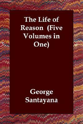 The Life of Reason: Five Volumes in One by George Santayana