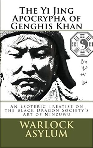 The Yi Jing Apocrypha of Genghis Khan: The Black Dragon Society's Treatise on the Art of Ninzuwu by Warlock Asylum