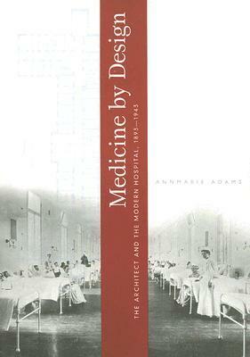 Medicine by Design: The Architect and the Modern Hospital, 1893-1943 by Annmarie Adams