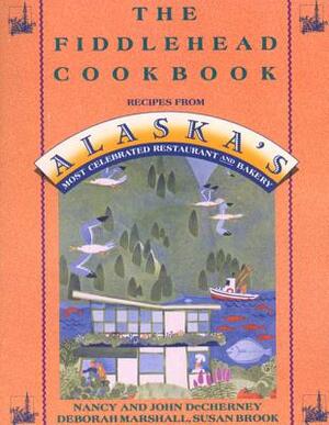 The Fiddlehead Cookbook: Recipes from Alaska's Most Celebrated Restaurant and Bakery by John Decherney, Deborah Marshall, Nancy Decherney