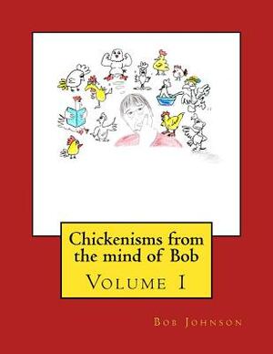 Chickenisms from the mind of Bob: Volume 1 by Bob Johnson