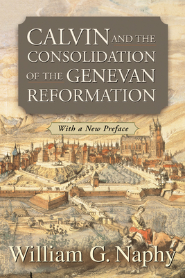 Calvin and the Consolidation of the Genevan Reformation by William G. Naphy