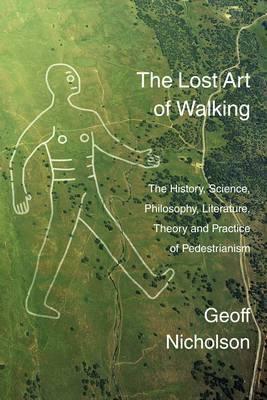 Lost Art of Walking: The History, Science, Philosophy, Literature, Theory and Practice of Pedestrianism by Geoff Nicholson