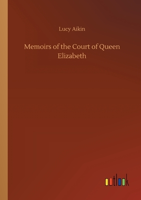 Memoirs of the Court of Queen Elizabeth by Lucy Aikin