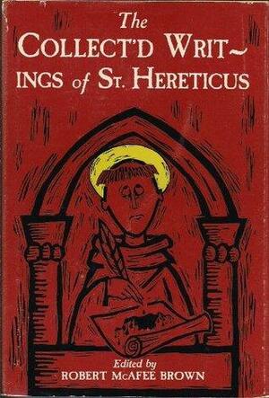 The Collect'd Writings of St. Hereticus, Including Manuscripts That Have Not Previously Appear'd in Print; to Which Are Annex'd Two Appendixes on Theological Gamesmanship & One on Researchmanship by Robert McAfee Brown