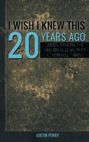 I Wish I Knew This 20 Years Ago: Understanding The Universal Laws That Govern All Things by Justin Perry