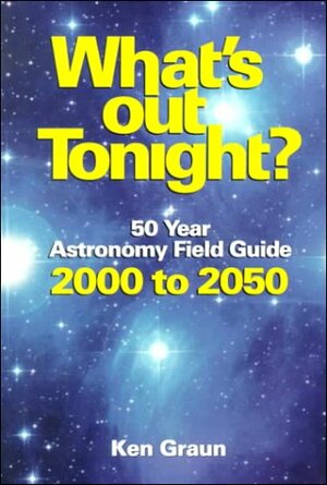 What's Out Tonight? 50 Year Astronomy Field Guide 2000 to 2050 by Ken Graun