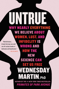 Untrue: Why Nearly Everything We Believe about Women, Lust, and Infidelity Is Wrong and How the New Science Can Set Us Free by Wednesday Martin