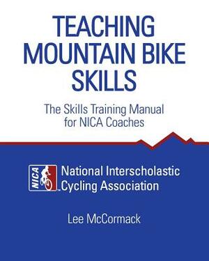 Teaching Mountain Bike Skills: The Skills Training Manual for NICA Coaches by Lee McCormack, National Interscholastic Cycling Associa