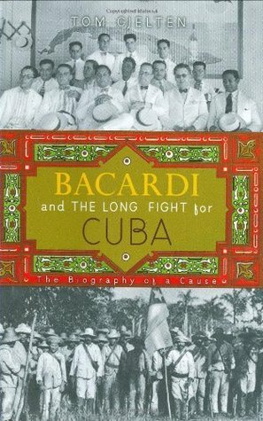 Bacardi and the Long Fight for Cuba: The Biography of a Cause by Tom Gjelten