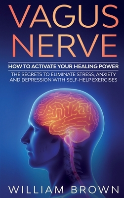 Vagus Nerve: How to Activate your Healing Power The Secrets to Eliminate Stress, Anxiety and Depression with Self-Help Exercises by William Brown