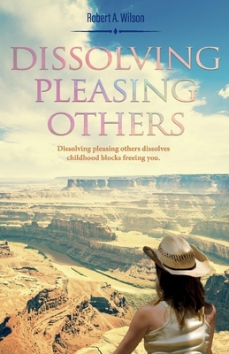 Dissolving Pleasing Others by Robert a. Wilson