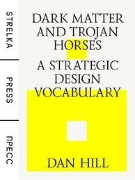 Dark Matter and Trojan Horses: A Strategic Design Vocabulary by Dan Hill
