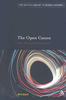 The Open Cannon: On the Meaning of Halakhic Discourse by Avi Sagi