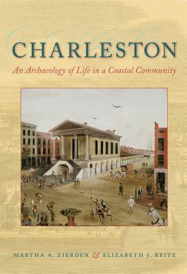 Charleston: An Archaeology of Life in a Coastal Community by Martha A. Zierden, Elizabeth J. Reitz