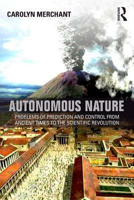 Autonomous Nature: Problems of Prediction and Control From Ancient Times to the Scientific Revolution by Carolyn Merchant