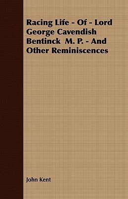 Racing Life - Of - Lord George Cavendish Bentinck M. P. - And Other Reminiscences by John Kent