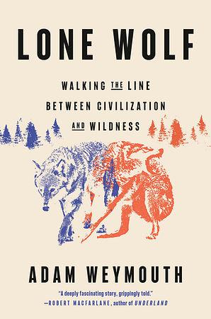 Lone Wolf: Walking the Line Between Civilization and Wildness by Adam Weymouth