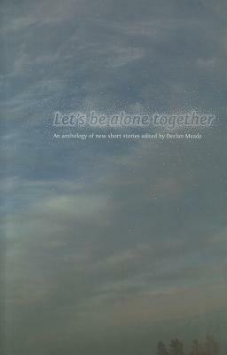 Let's Be Alone Together: An Anthology of New Short Stories by Declan Meade
