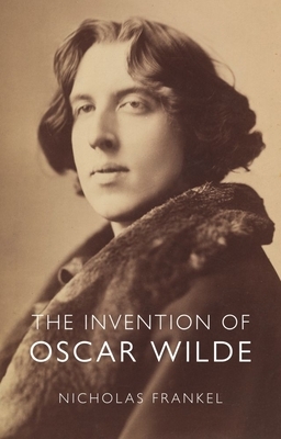 The Invention of Oscar Wilde by Nicholas Frankel