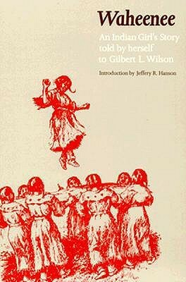 Waheenee: An Indian Girl's Story by Jeffery R. Hanson, Gilbert Livingstone Wilson, Waheenee