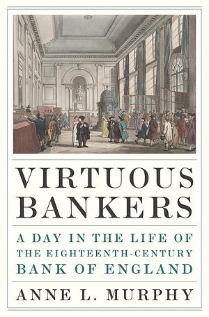 Virtuous Bankers: A Day in the Life of the Eighteenth-Century Bank of England by Anne Murphy