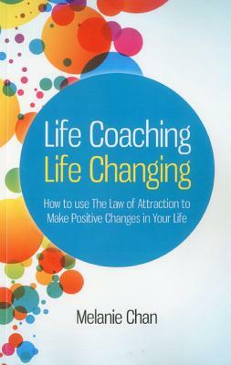 Life Coaching -- Life Changing: How to Use the Law of Attraction to Make Positive Changes in Your Life by Melanie Chan