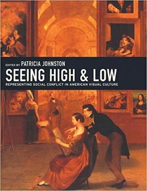 Seeing High and Low: Representing Social Conflict in American Visual Culture by Patricia Johnston