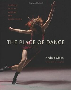 The Place of Dance: A Somatic Guide to Dancing and Dance Making by Andrea Olsen