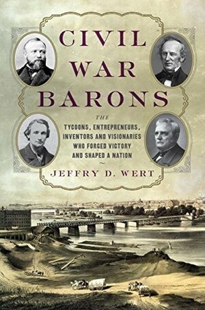 Civil War Barons: The Tycoons, Entrepreneurs, Inventors, and Visionaries Who Forged Victory and Shaped a Nation by Jeffry D. Wert
