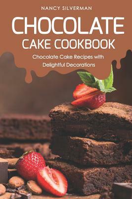 Chocolate Cake Cookbook: Chocolate Cake Recipes with Delightful Decorations by Nancy Silverman