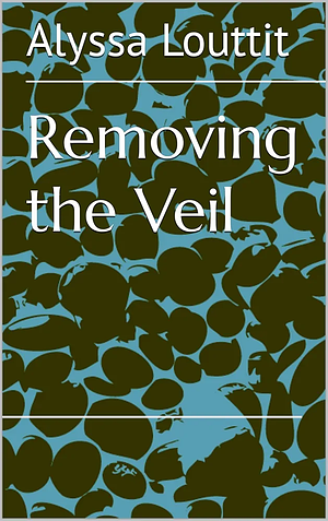 Removing the Veil by Alyssa Louttit