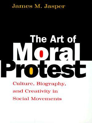 The Art of Moral Protest: Culture, Biography, and Creativity in Social Movements by James M. Jasper