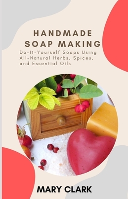 Handmade Soap Making: Do-It-Yourself Soaps Using All-Natural Herbs, Spices, and Essential Oils by Mary Clark