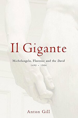 Il Gigante: Michelangelo, Florence and the David, 1492-1504 by Anton Gill