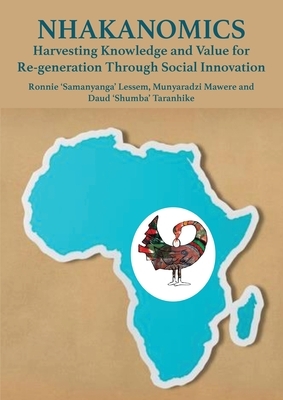 Nhakanomics: Harvesting Knowledge and Value for Re-generation Through Social Innovation by Daud Taranhike, Munyaradzi Mawere, Ronnie Lessem