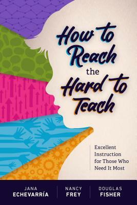 How to Reach the Hard to Teach: Excellent Instruction for Those Who Need It Most by Nancy Frey, Douglas Fisher, Jana Echevarría