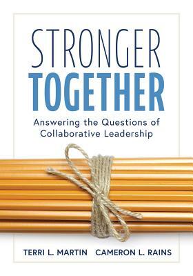 Stronger Together: Answering the Questions of Collaborative Leadership (Creating a Culture of Collaboration and Transparent Communication by Terri L. Martin, Cameron L. Rains