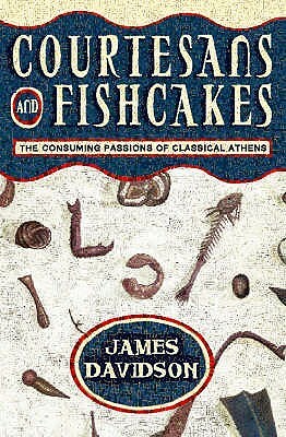 Courtesans and Fishcakes: The Consuming Passions of Classical Athens by James Davidson