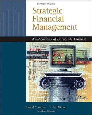 Strategic Financial Management: Applications of Corporate Finance by Samuel C. Weaver